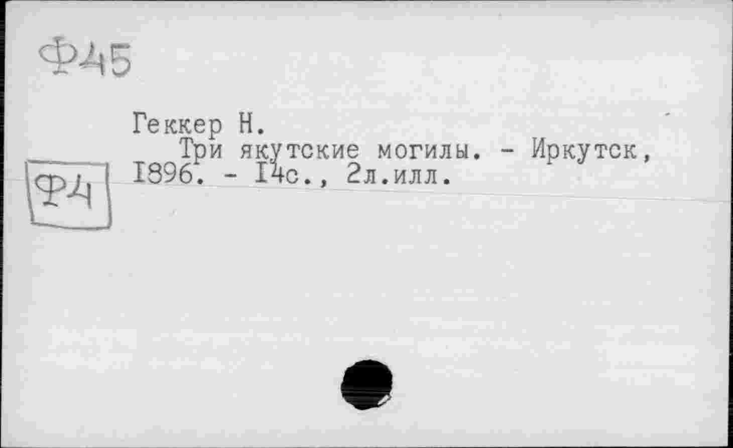 ﻿ФЛ5
Геккер Н.
Три якутские могилы. 1396. - І4с., 2л.илл.
- Иркутск,